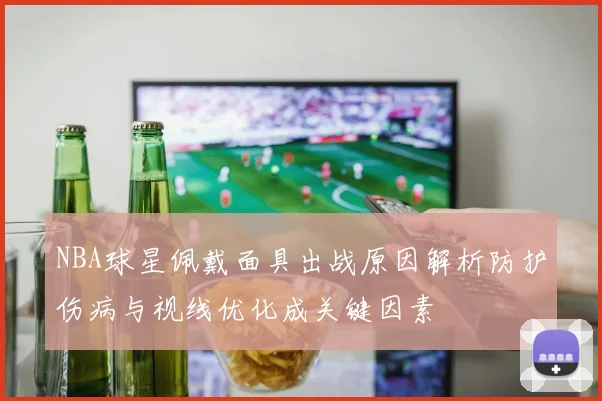 NBA球星佩戴面具出战原因解析防护伤病与视线优化成关键因素