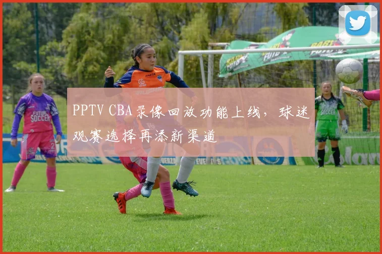 PPTV CBA录像回放功能上线,球迷观赛选择再添新渠道