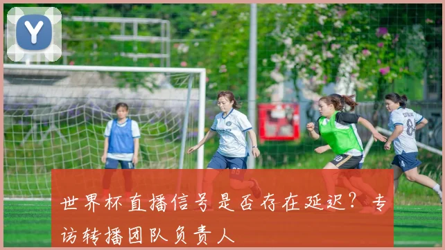 世界杯直播信号是否存在延迟？专访转播团队负责人