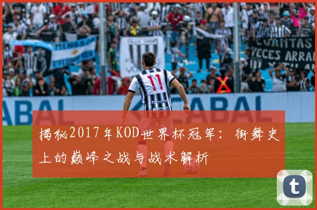 揭秘2017年KOD世界杯冠军：街舞史上的巅峰之战与战术解析