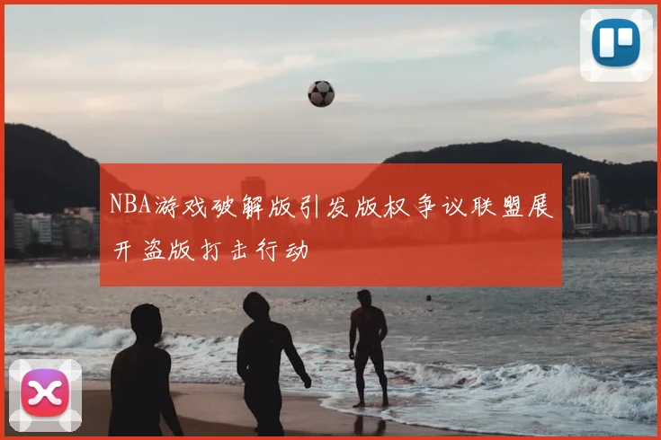 NBA游戏破解版引发版权争议联盟展开盗版打击行动
