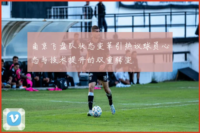 南京飞盘队状态变革引热议球员心态与技术提升的双重转变