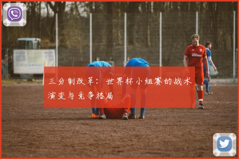 三分制改革：世界杯小组赛的战术演变与竞争格局