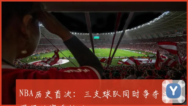 NBA历史首次:三支球队同时争夺总冠军的赛季格局