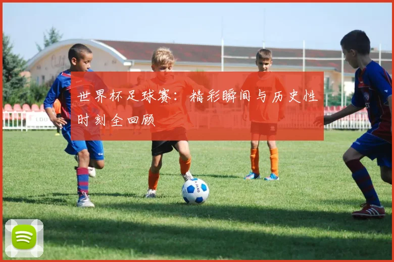 世界杯足球赛：精彩瞬间与历史性时刻全回顾
