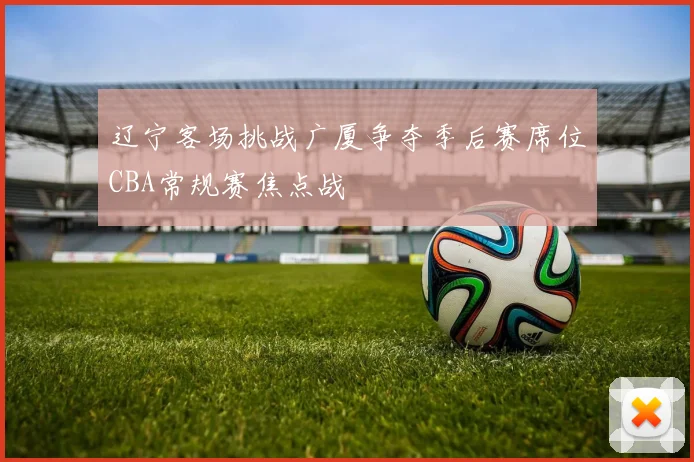辽宁客场挑战广厦争夺季后赛席位CBA常规赛焦点战