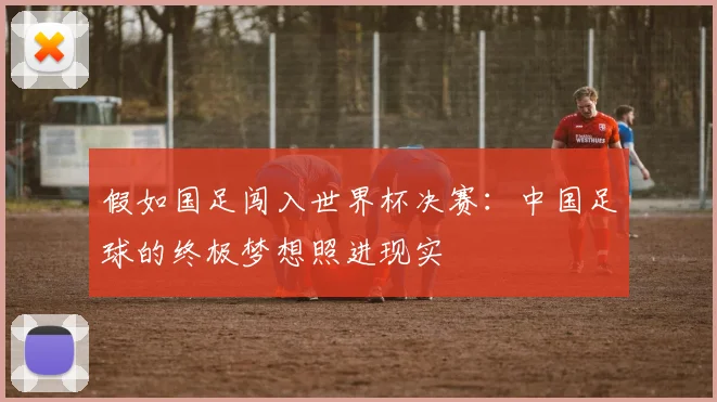 假如国足闯入世界杯决赛：中国足球的终极梦想照进现实