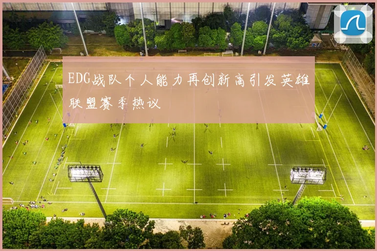 EDG战队个人能力再创新高引发英雄联盟赛季热议