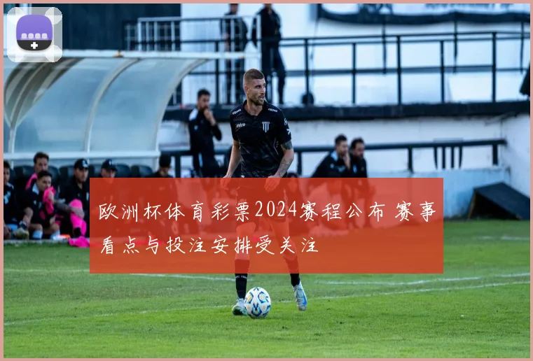 欧洲杯体育彩票2024赛程公布 赛事看点与投注安排受关注