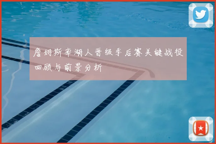 詹姆斯率湖人晋级季后赛关键战役回顾与前景分析