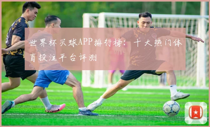 世界杯买球APP排行榜:十大热门体育投注平台评测