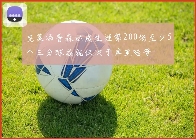克莱汤普森达成生涯第200场至少5个三分球成就仅次于库里哈登