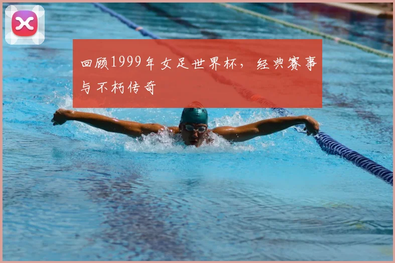回顾1999年女足世界杯，经典赛事与不朽传奇